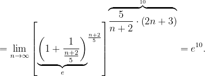 \dpi{120} =\lim_{n \to \infty }\left [\underset{e}{\underbrace{\left ( 1+\frac{1}{\frac{n+2}{ 5}} \right )}}^{\frac{n+2}{ 5}} \right ]^{\overset{10}{\overbrace{\frac{5}{n+2}\cdot \left ( 2n+3 \right )}}}=e^{10}.